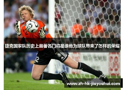捷克国家队历史上最著名门将是谁他为球队带来了怎样的荣耀 捷克国家队历史上最著名门将是谁他为球队带来了怎样的荣耀