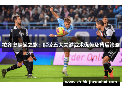 拉齐奥崛起之路:解读五大关键战术优势及背后策略 拉齐奥崛起之路:解读五大关键战术优势及背后策略