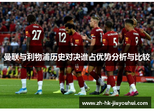 曼联与利物浦历史对决谁占优势分析与比较 曼联与利物浦历史对决谁占优势分析与比较