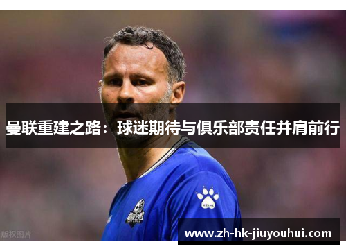 曼联重建之路:球迷期待与俱乐部责任并肩前行 曼联重建之路:球迷期待与俱乐部责任并肩前行