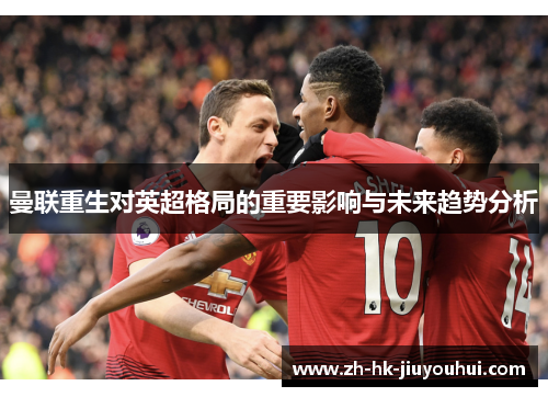 曼联重生对英超格局的重要影响与未来趋势分析 曼联重生对英超格局的重要影响与未来趋势分析