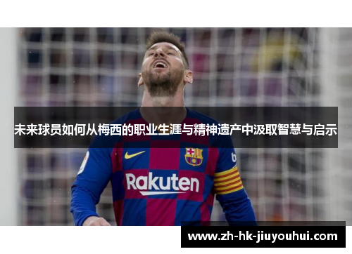 未来球员如何从梅西的职业生涯与精神遗产中汲取智慧与启示 未来球员如何从梅西的职业生涯与精神遗产中汲取智慧与启示