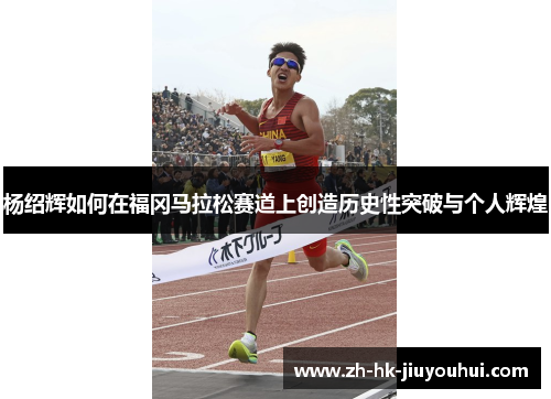 杨绍辉如何在福冈马拉松赛道上创造历史性突破与个人辉煌 杨绍辉如何在福冈马拉松赛道上创造历史性突破与个人辉煌