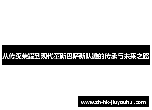 从传统荣耀到现代革新巴萨新队徽的传承与未来之路 从传统荣耀到现代革新巴萨新队徽的传承与未来之路