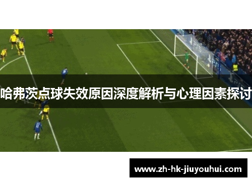 哈弗茨点球失效原因深度解析与心理因素探讨 哈弗茨点球失效原因深度解析与心理因素探讨