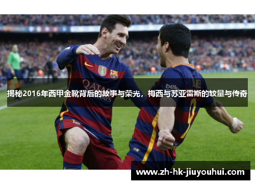 揭秘2016年西甲金靴背后的故事与荣光,梅西与苏亚雷斯的较量与传奇 揭秘2016年西甲金靴背后的故事与荣光,梅西与苏亚雷斯的较量与传奇