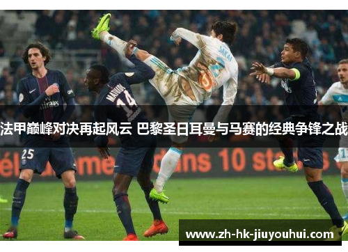 法甲巅峰对决再起风云 巴黎圣日耳曼与马赛的经典争锋之战