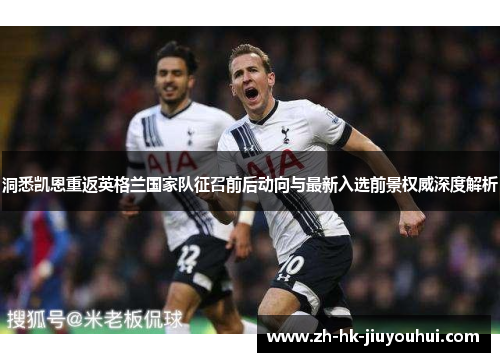 洞悉凯恩重返英格兰国家队征召前后动向与最新入选前景权威深度解析