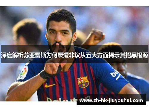 深度解析苏亚雷斯为何屡遭非议从五大方面揭示其招黑根源 深度解析苏亚雷斯为何屡遭非议从五大方面揭示其招黑根源