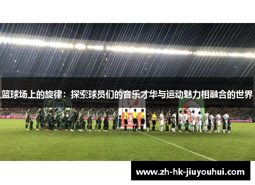 篮球场上的旋律:探索球员们的音乐才华与运动魅力相融合的世界 篮球场上的旋律:探索球员们的音乐才华与运动魅力相融合的世界
