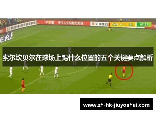 索尔坎贝尔在球场上踢什么位置的五个关键要点解析 索尔坎贝尔在球场上踢什么位置的五个关键要点解析