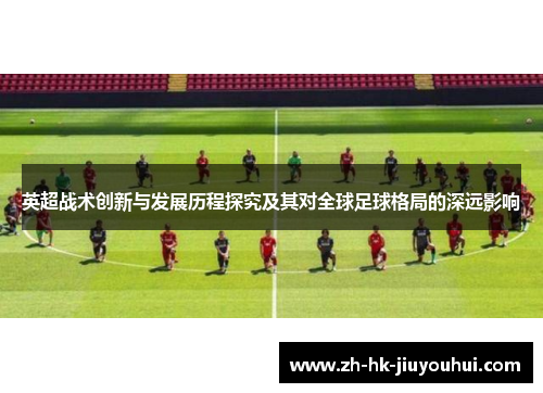 英超战术创新与发展历程探究及其对全球足球格局的深远影响 英超战术创新与发展历程探究及其对全球足球格局的深远影响