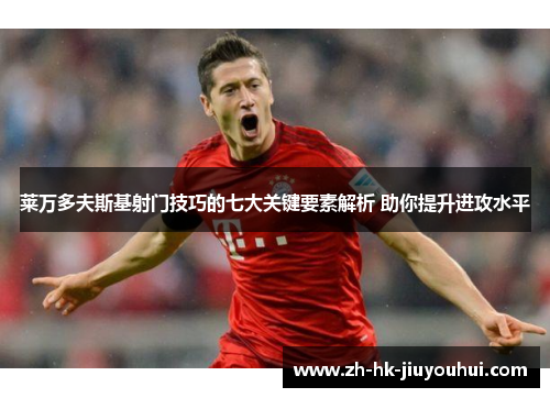 莱万多夫斯基射门技巧的七大关键要素解析 助你提升进攻水平 莱万多夫斯基射门技巧的七大关键要素解析 助你提升进攻水平