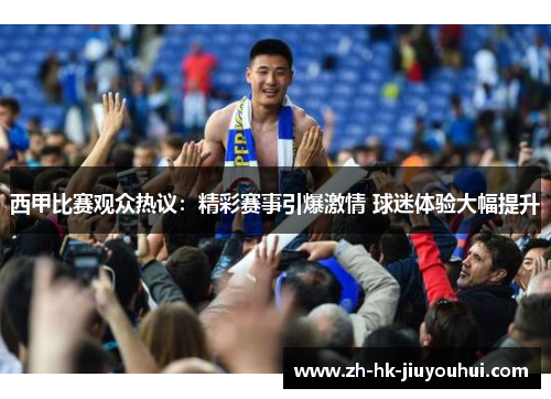 西甲比赛观众热议:精彩赛事引爆激情 球迷体验大幅提升 西甲比赛观众热议:精彩赛事引爆激情 球迷体验大幅提升