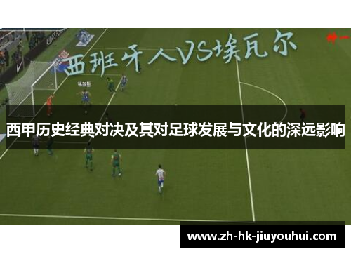 西甲历史经典对决及其对足球发展与文化的深远影响 西甲历史经典对决及其对足球发展与文化的深远影响