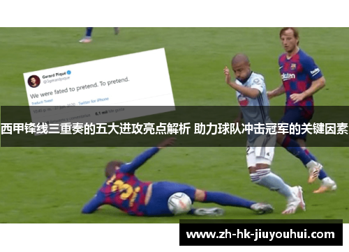 西甲锋线三重奏的五大进攻亮点解析 助力球队冲击冠军的关键因素 西甲锋线三重奏的五大进攻亮点解析 助力球队冲击冠军的关键因素