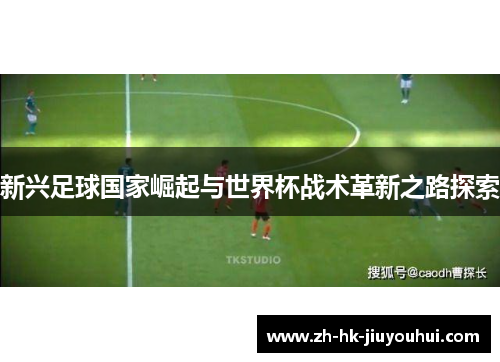 新兴足球国家崛起与世界杯战术革新之路探索