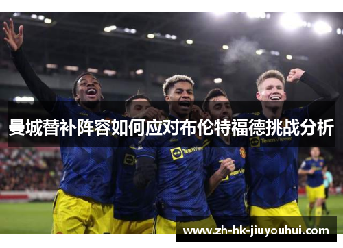 曼城替补阵容如何应对布伦特福德挑战分析 曼城替补阵容如何应对布伦特福德挑战分析