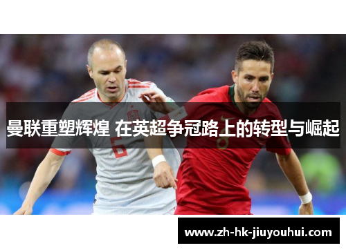 曼联重塑辉煌 在英超争冠路上的转型与崛起 曼联重塑辉煌 在英超争冠路上的转型与崛起