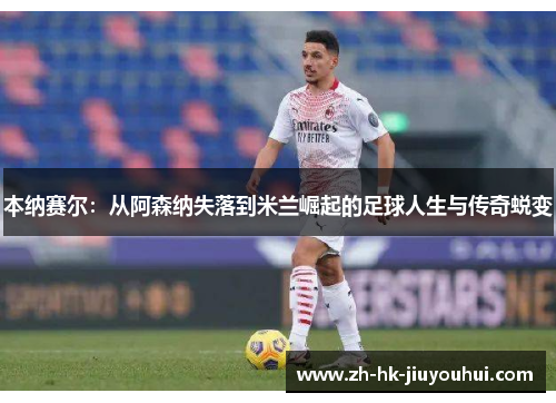 本纳赛尔:从阿森纳失落到米兰崛起的足球人生与传奇蜕变 本纳赛尔:从阿森纳失落到米兰崛起的足球人生与传奇蜕变