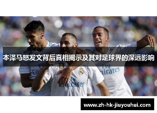 本泽马怒发文背后真相揭示及其对足球界的深远影响 本泽马怒发文背后真相揭示及其对足球界的深远影响