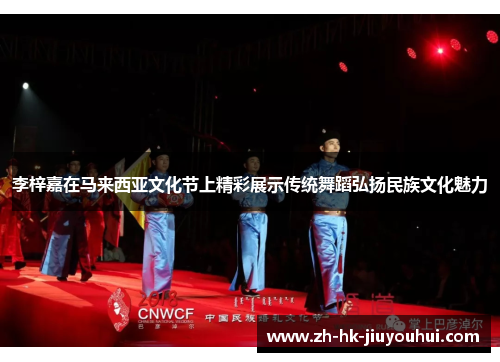 李梓嘉在马来西亚文化节上精彩展示传统舞蹈弘扬民族文化魅力 李梓嘉在马来西亚文化节上精彩展示传统舞蹈弘扬民族文化魅力