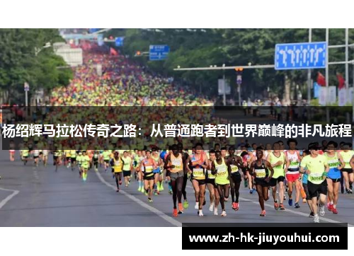 杨绍辉马拉松传奇之路：从普通跑者到世界巅峰的非凡旅程