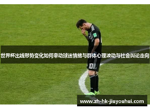 世界杯出线形势变化如何牵动球迷情绪与群体心理波动与社会舆论走向