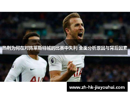 热刺为何在对阵莱斯特城的比赛中失利 全面分析原因与背后因素 热刺为何在对阵莱斯特城的比赛中失利 全面分析原因与背后因素