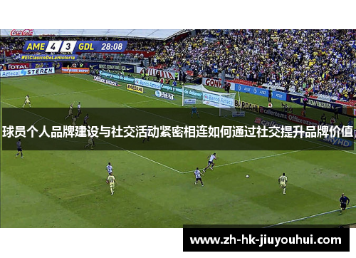 球员个人品牌建设与社交活动紧密相连如何通过社交提升品牌价值 球员个人品牌建设与社交活动紧密相连如何通过社交提升品牌价值
