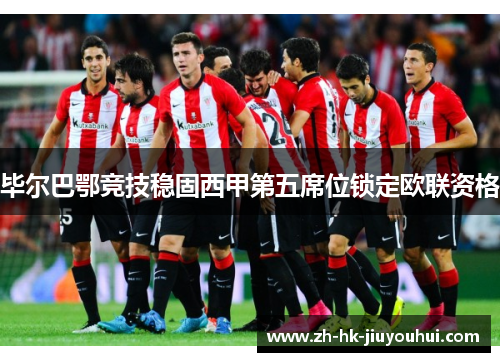 毕尔巴鄂竞技稳固西甲第五席位锁定欧联资格