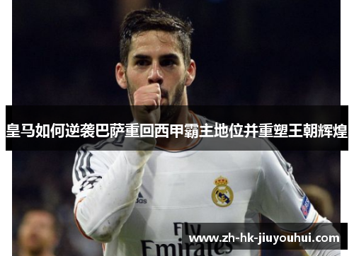 皇马如何逆袭巴萨重回西甲霸主地位并重塑王朝辉煌 皇马如何逆袭巴萨重回西甲霸主地位并重塑王朝辉煌