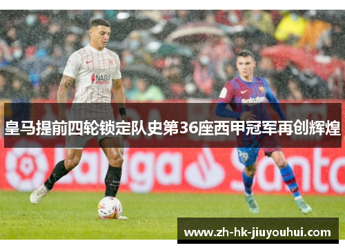 皇马提前四轮锁定队史第36座西甲冠军再创辉煌 皇马提前四轮锁定队史第36座西甲冠军再创辉煌
