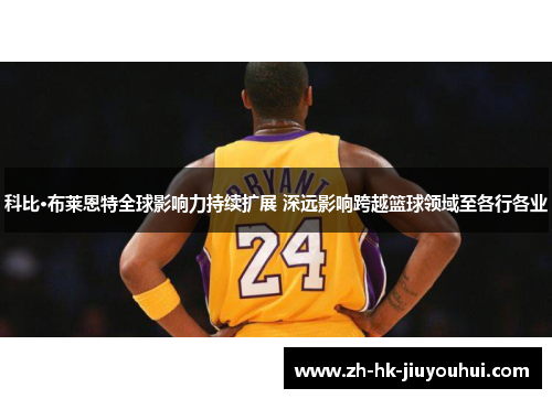 科比·布莱恩特全球影响力持续扩展 深远影响跨越篮球领域至各行各业 科比·布莱恩特全球影响力持续扩展 深远影响跨越篮球领域至各行各业