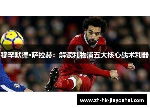 穆罕默德·萨拉赫:解读利物浦五大核心战术利器 穆罕默德·萨拉赫:解读利物浦五大核心战术利器