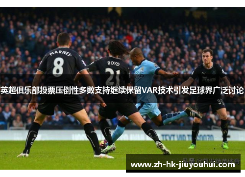 英超俱乐部投票压倒性多数支持继续保留VAR技术引发足球界广泛讨论