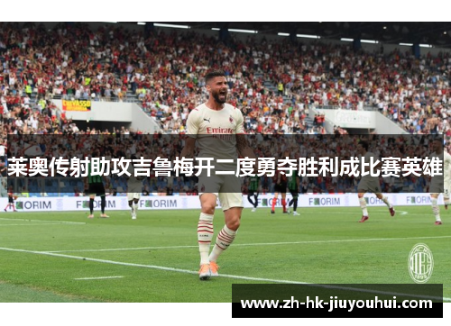 莱奥传射助攻吉鲁梅开二度勇夺胜利成比赛英雄