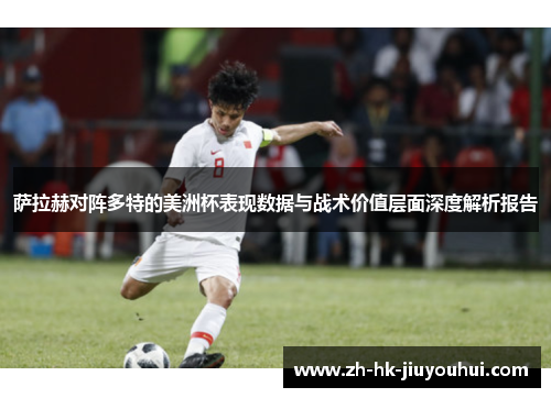 萨拉赫对阵多特的美洲杯表现数据与战术价值层面深度解析报告
