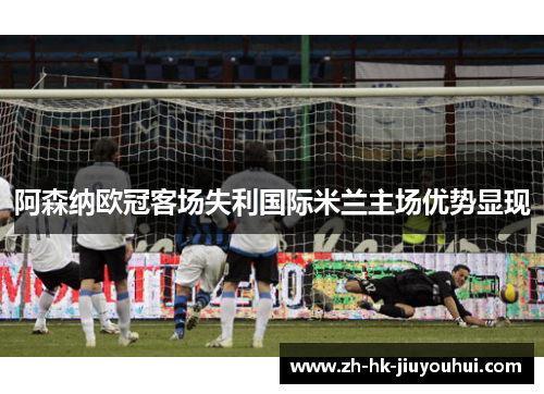阿森纳欧冠客场失利国际米兰主场优势显现