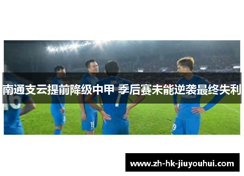 南通支云提前降级中甲 季后赛未能逆袭最终失利 南通支云提前降级中甲 季后赛未能逆袭最终失利