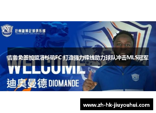 吉鲁免签加盟洛杉矶FC 打造强力锋线助力球队冲击MLS冠军 吉鲁免签加盟洛杉矶FC 打造强力锋线助力球队冲击MLS冠军