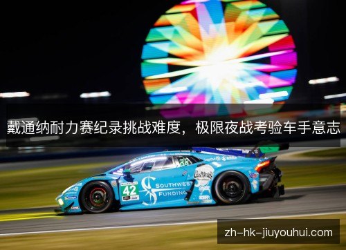 戴通纳耐力赛纪录挑战难度，极限夜战考验车手意志