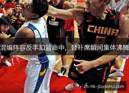 混编阵容反手扣篮命中,替补席瞬间集体沸腾 混编阵容反手扣篮命中,替补席瞬间集体沸腾