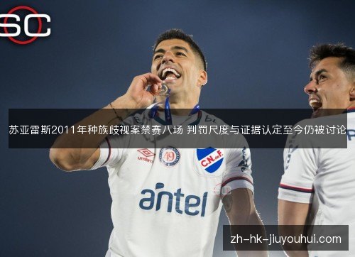 苏亚雷斯2011年种族歧视案禁赛八场 判罚尺度与证据认定至今仍被讨论 苏亚雷斯2011年种族歧视案禁赛八场 判罚尺度与证据认定至今仍被讨论