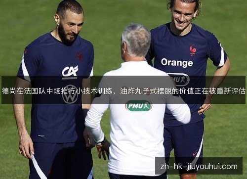德尚在法国队中场推行小技术训练，油炸丸子式摆脱的价值正在被重新评估